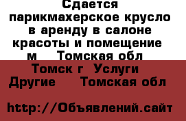 Сдается парикмахерское крусло в аренду в салоне красоты и помещение 8м² - Томская обл., Томск г. Услуги » Другие   . Томская обл.